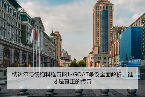 纳达尔与德约科维奇网球GOAT争议全面解析，谁才是真正的传奇